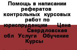 Помощь в написании рефератов, контрольных, курсовых работ по юриспруденции.  › Цена ­ 1 000 - Свердловская обл. Услуги » Обучение. Курсы   